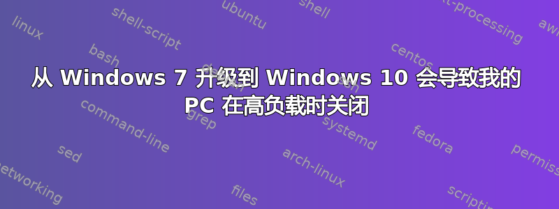 从 Windows 7 升级到 Windows 10 会导致我的 PC 在高负载时关闭