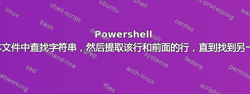 Powershell 命令在文本文件中查找字符串，然后提取该行和前面的行，直到找到另一个字符串