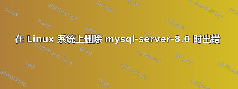 在 Linux 系统上删除 mysql-server-8.0 时出错