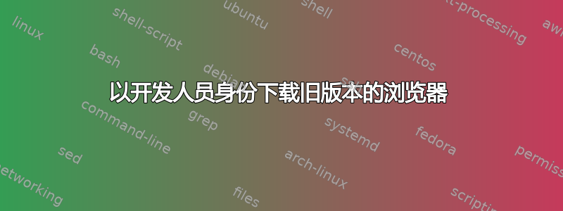 以开发人员身份下载旧版本的浏览器