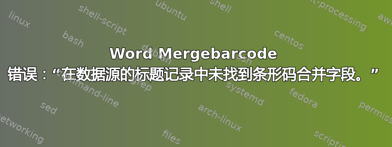 Word Mergebarcode 错误：“在数据源的标题记录中未找到条形码合并字段。”