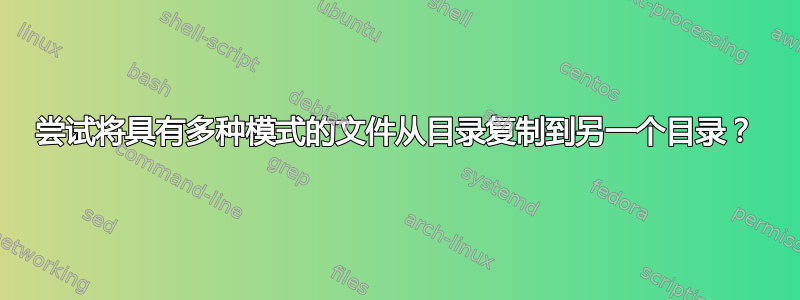 尝试将具有多种模式的文件从目录复制到另一个目录？