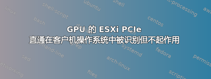 GPU 的 ESXi PCIe 直通在客户机操作系统中被识别但不起作用