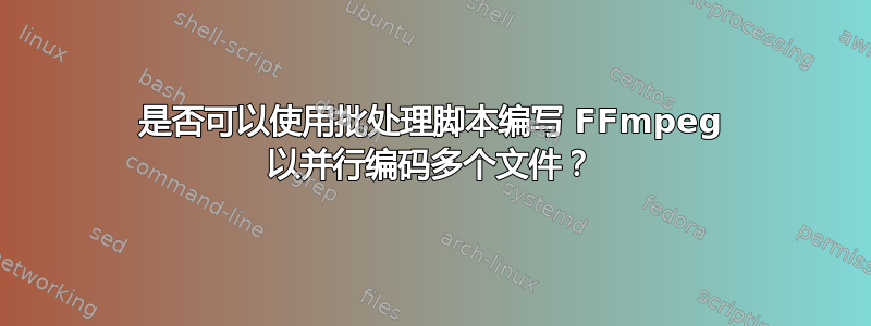 是否可以使用批处理脚本编写 FFmpeg 以并行编码多个文件？