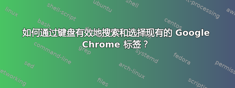 如何通过键盘有效地搜索和选择现有的 Google Chrome 标签？