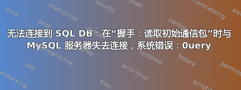 无法连接到 SQL DB：在“握手：读取初始通信包”时与 MySQL 服务器失去连接，系统错误：0uery