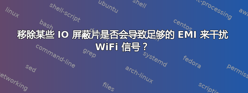 移除某些 IO 屏蔽片是否会导致足够的 EMI 来干扰 WiFi 信号？