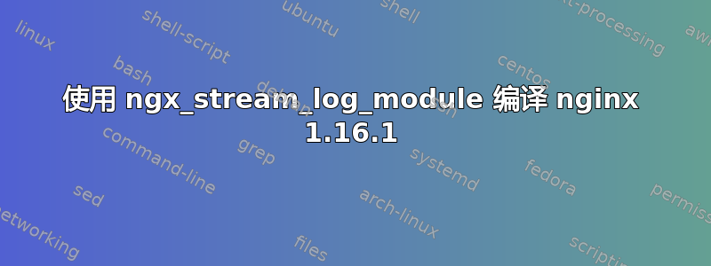 使用 ngx_stream_log_module 编译 nginx 1.16.1