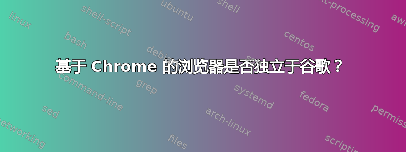 基于 Chrome 的浏览器是否独立于谷歌？