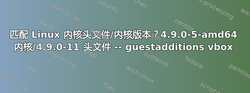 匹配 Linux 内核头文件/内核版本？4.9.0-5-amd64 内核/4.9.0-11 头文件 -- guestadditions vbox