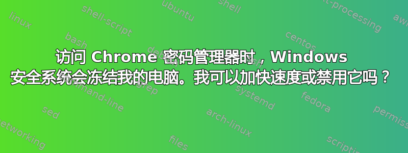 访问 Chrome 密码管理器时，Windows 安全系统会冻结我的电脑。我可以加快速度或禁用它吗？