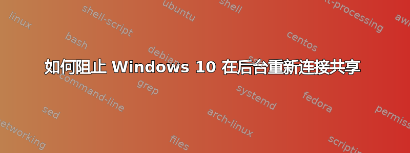 如何阻止 Windows 10 在后台重新连接共享