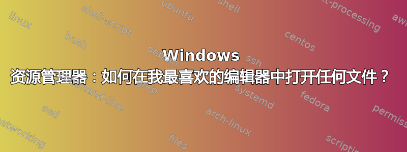 Windows 资源管理器：如何在我最喜欢的编辑器中打开任何文件？