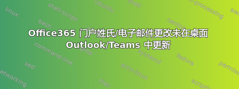 Office365 门户姓氏/电子邮件更改未在桌面 Outlook/Teams 中更新