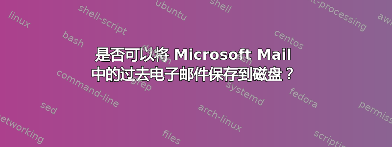 是否可以将 Microsoft Mail 中的过去电子邮件保存到磁盘？