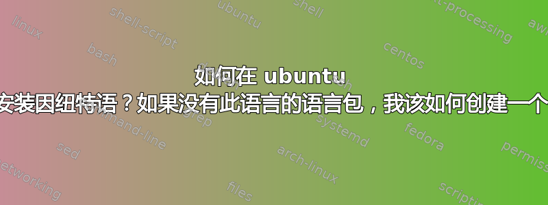 如何在 ubuntu 上安装因纽特语？如果没有此语言的语言包，我该如何创建一个？