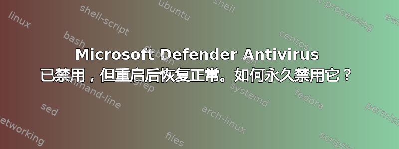 Microsoft Defender Antivirus 已禁用，但重启后恢复正常。如何永久禁用它？