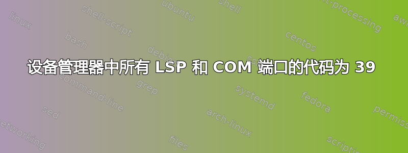 设备管理器中所有 LSP 和 COM 端口的代码为 39