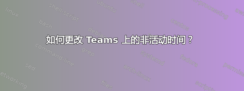 如何更改 Teams 上的非活动时间？