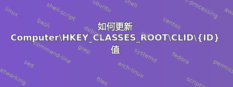 如何更新 Computer\HKEY_CLASSES_ROOT\CLID\{ID} 值