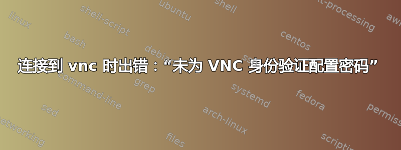 连接到 vnc 时出错：“未为 VNC 身份验证配置密码”