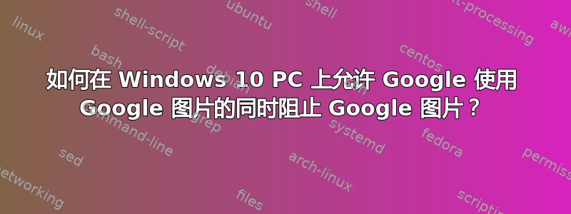 如何在 Windows 10 PC 上允许 Google 使用 Google 图片的同时阻止 Google 图片？