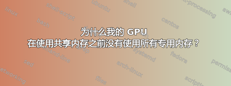 为什么我的 GPU 在使用共享内存之前没有使用所有专用内存？