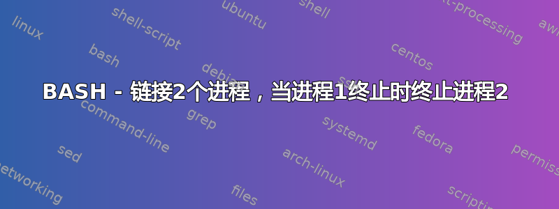 BASH - 链接2个进程，当进程1终止时终止进程2