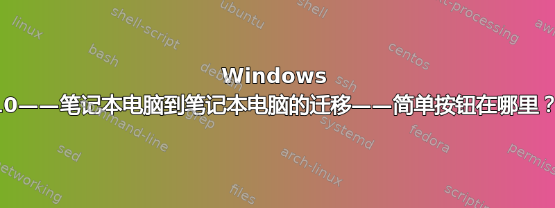 Windows 10——笔记本电脑到笔记本电脑的迁移——简单按钮在哪里？