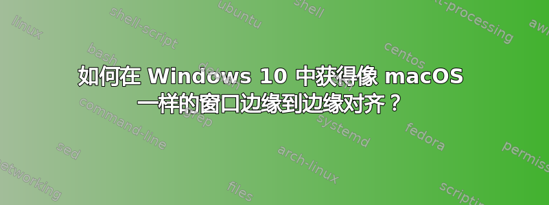 如何在 Windows 10 中获得像 macOS 一样的窗口边缘到边缘对齐？