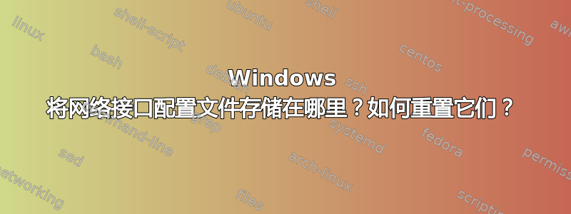 Windows 将网络接口配置文件存储在哪里？如何重置它们？