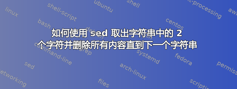 如何使用 sed 取出字符串中的 2 个字符并删除所有内容直到下一个字符串