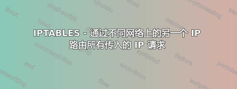 IPTABLES - 通过不同网络上的另一个 IP 路由所有传入的 IP 请求