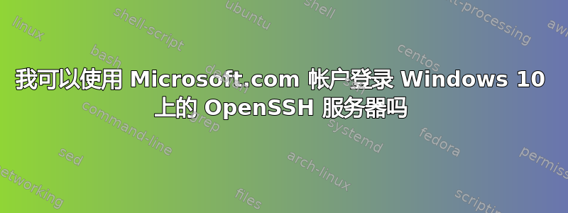 我可以使用 Microsoft.com 帐户登录 Windows 10 上的 OpenSSH 服务器吗