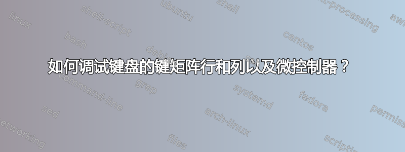 如何调试键盘的键矩阵行和列以及微控制器？