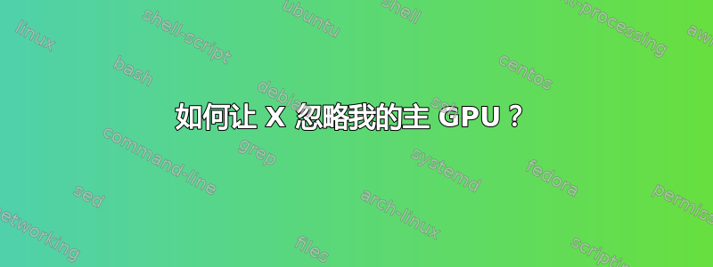 如何让 X 忽略我的主 GPU？