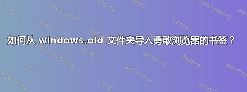 如何从 windows.old 文件夹导入勇敢浏览器的书签？