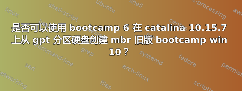 是否可以使用 bootcamp 6 在 catalina 10.15.7 上从 gpt 分区硬盘创建 mbr 旧版 bootcamp win 10？