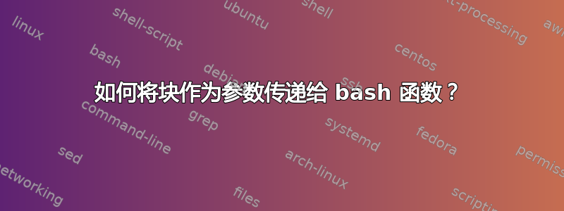 如何将块作为参数传递给 bash 函数？