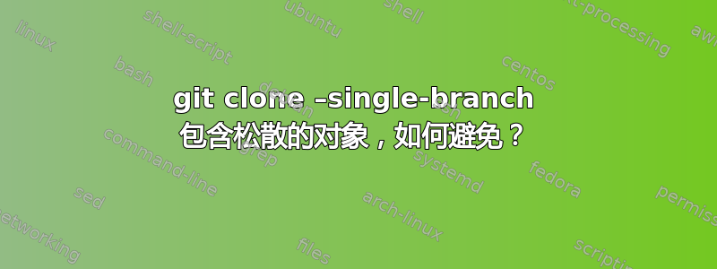 git clone –single-branch 包含松散的对象，如何避免？