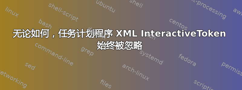 无论如何，任务计划程序 XML InteractiveToken 始终被忽略