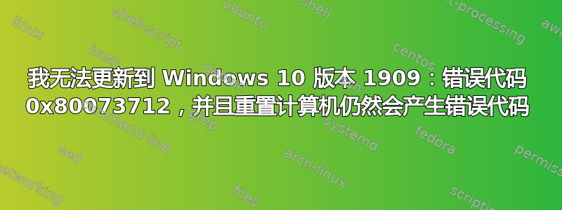 我无法更新到 Windows 10 版本 1909：错误代码 0x80073712，并且重置计算机仍然会产生错误代码