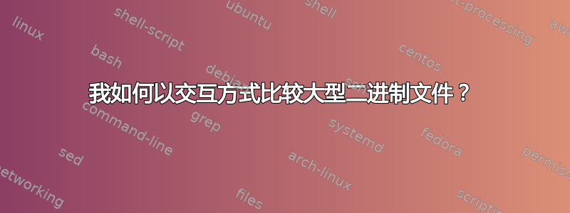 我如何以交互方式比较大型二进制文件？