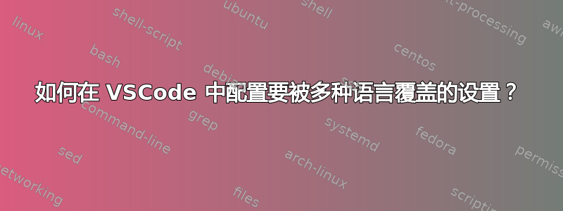 如何在 VSCode 中配置要被多种语言覆盖的设置？