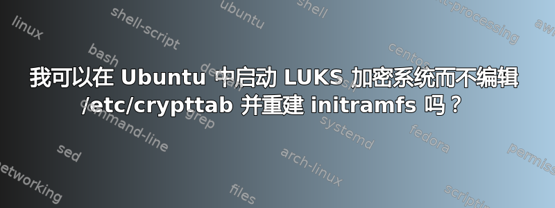 我可以在 Ubuntu 中启动 LUKS 加密系统而不编辑 /etc/crypttab 并重建 initramfs 吗？