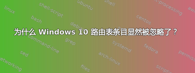 为什么 Windows 10 路由表条目显然被忽略了？