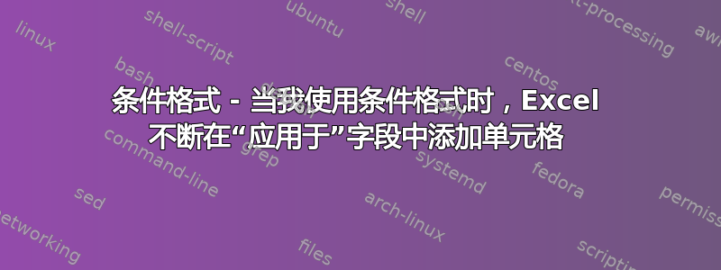 条件格式 - 当我使用条件格式时，Excel 不断在“应用于”字段中添加单元格