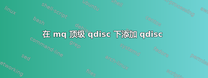 在 mq 顶级 qdisc 下添加 qdisc