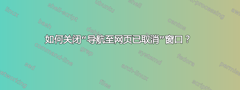 如何关闭“导航至网页已取消”窗口？