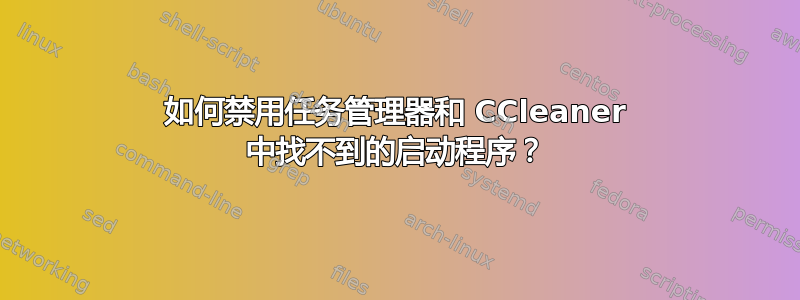 如何禁用任务管理器和 CCleaner 中找不到的启动程序？